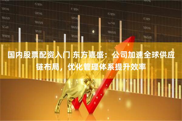 国内股票配资入门 东方嘉盛：公司加速全球供应链布局，优化管理体系提升效率