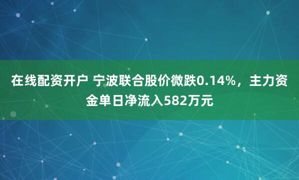在线配资开户 宁波联合股价微跌0.14%，主力资金单日净流入582万元