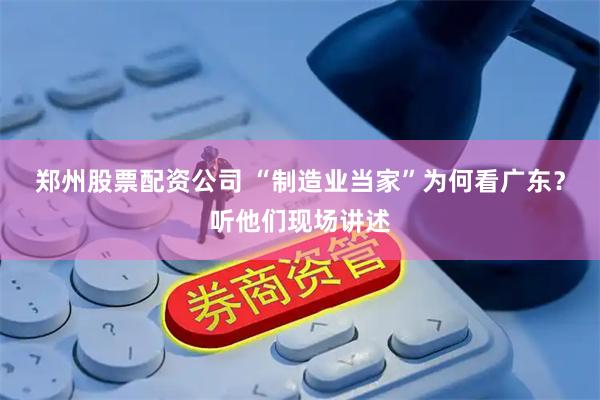 郑州股票配资公司 “制造业当家”为何看广东？听他们现场讲述
