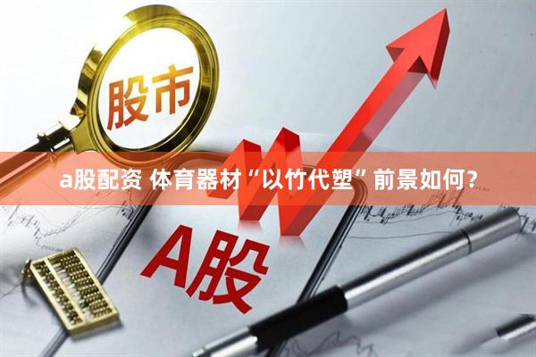 a股配资 体育器材“以竹代塑”前景如何？