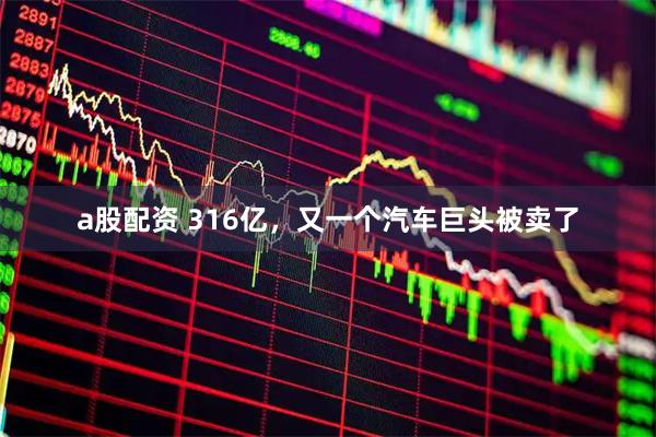 a股配资 316亿，又一个汽车巨头被卖了
