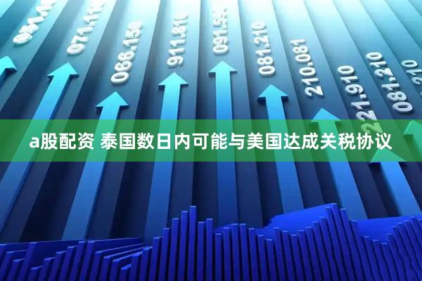 a股配资 泰国数日内可能与美国达成关税协议