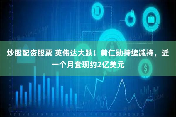 炒股配资股票 英伟达大跌！黄仁勋持续减持，近一个月套现约2亿美元