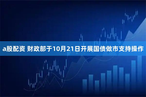 a股配资 财政部于10月21日开展国债做市支持操作