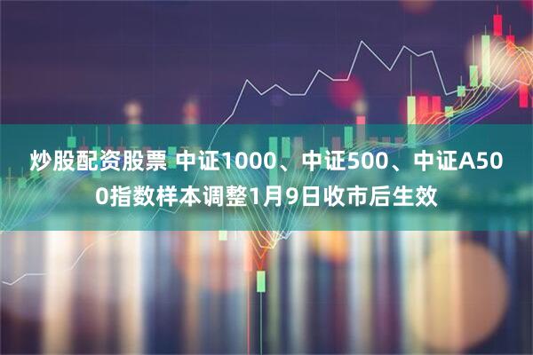 炒股配资股票 中证1000、中证500、中证A500指数样本调整1月9日收市后生效